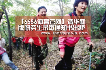 【6686体育官网】清华新版研究生录取通知书出炉 首份主人是武汉伢