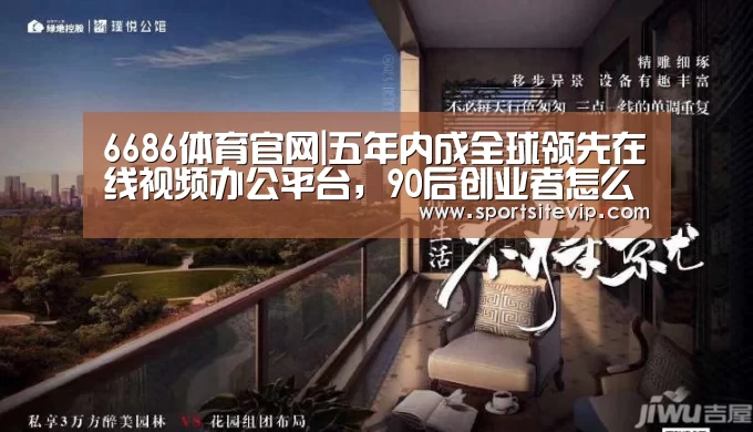 6686体育官网|五年内成全球领先在线视频办公平台,90后创业者怎么做到的?(图2) 6686体育官网入口