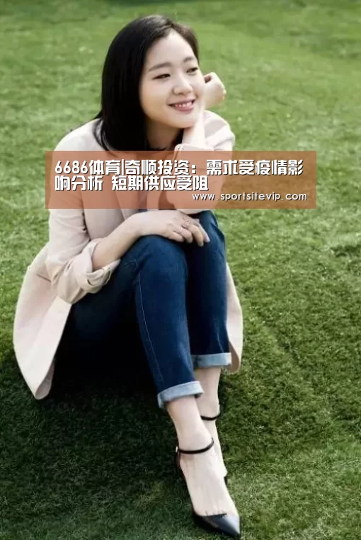 6686体育|奇顺投资:需求受疫情影响分析 短期供应受阻