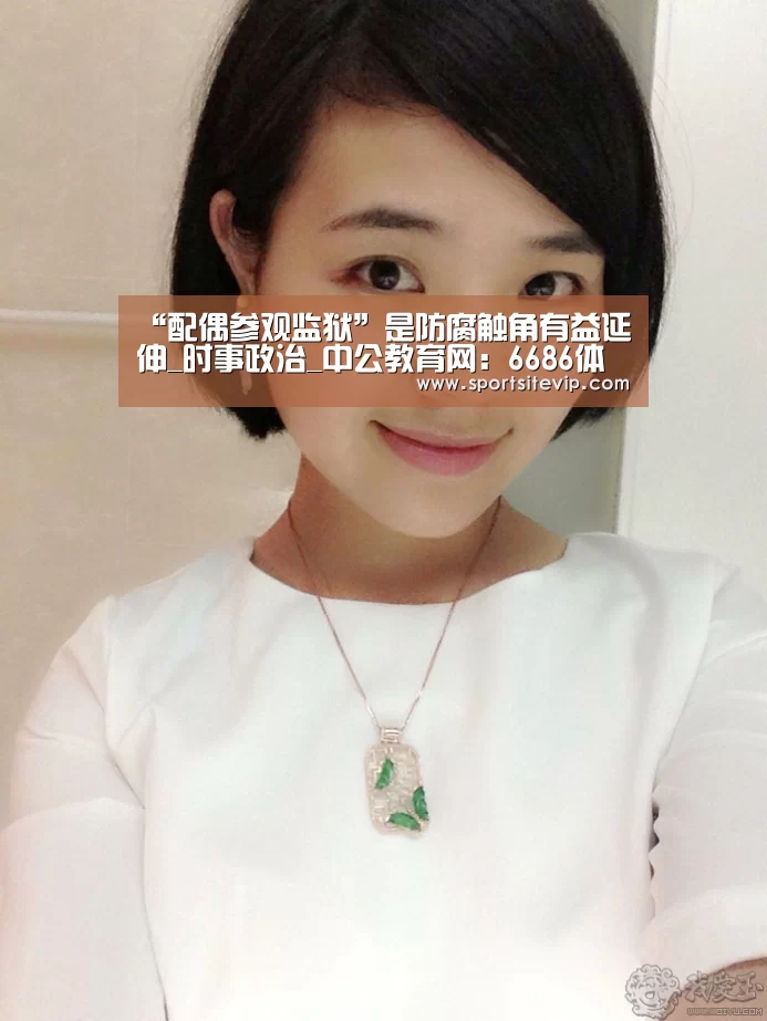 “配偶参观监狱”是防腐触角有益延伸_时事政治_中公教育网:6686体育官网入口(图1) 6686体育app