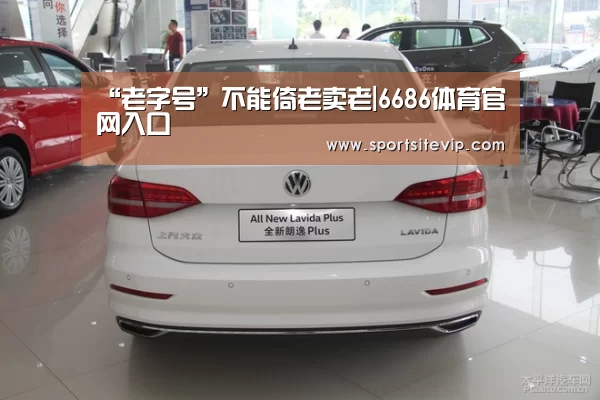 “老字号”不能倚老卖老|6686体育官网入口